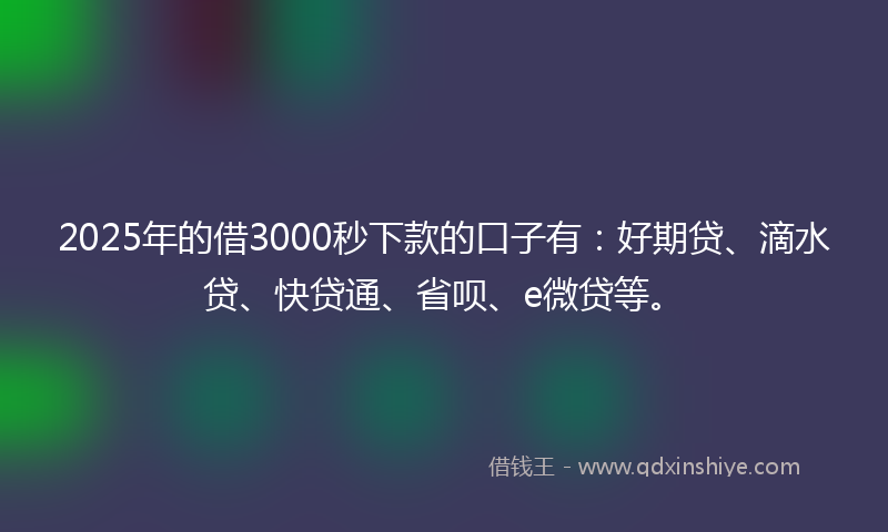 2025年的借3000秒下款的口子有：好期贷、滴水贷、快贷通、省呗、e微贷等。