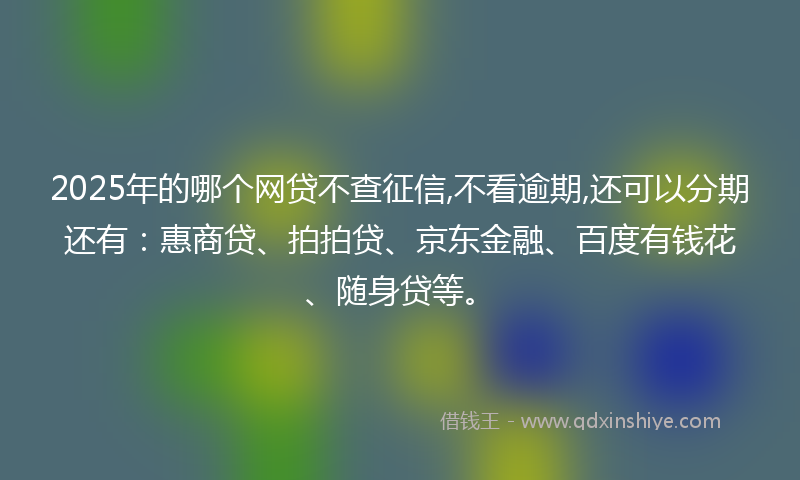 2025年的哪个网贷不查征信,不看逾期,还可以分期还有：惠商贷、拍拍贷、京东金融、百度有钱花、随身贷等。