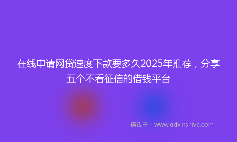 在线申请网贷速度下款要多久2025年推荐，分享五个不看征信的借钱平台