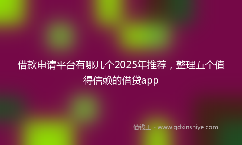 借款申请平台有哪几个2025年推荐，整理五个值得信赖的借贷app