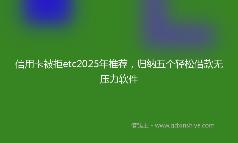 信用卡被拒etc2025年推荐，归纳五个轻松借款无压力软件
