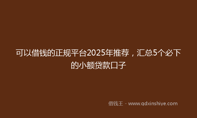 可以借钱的正规平台2025年推荐，汇总5个必下的小额贷款口子