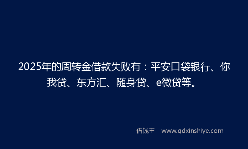 2025年的周转金借款失败有：平安口袋银行、你我贷、东方汇、随身贷、e微贷等。