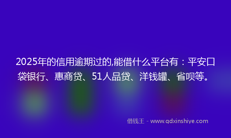 2025年的信用逾期过的,能借什么平台有：平安口袋银行、惠商贷、51人品贷、洋钱罐、省呗等。