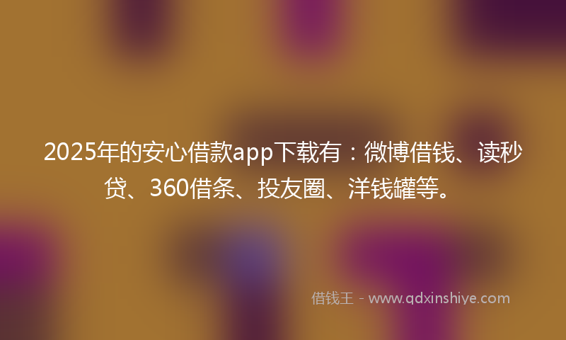 2025年的安心借款app下载有：微博借钱、读秒贷、360借条、投友圈、洋钱罐等。