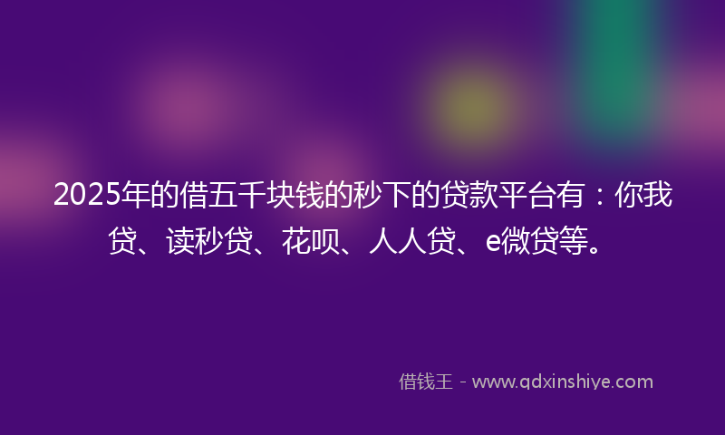 2025年的借五千块钱的秒下的贷款平台有：你我贷、读秒贷、花呗、人人贷、e微贷等。