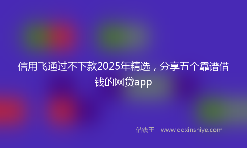 信用飞通过不下款2025年精选，分享五个靠谱借钱的网贷app