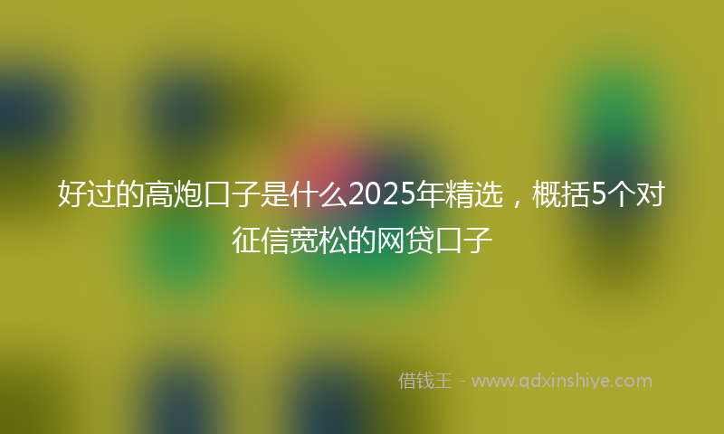 好过的高炮口子是什么2025年精选，概括5个对征信宽松的网贷口子