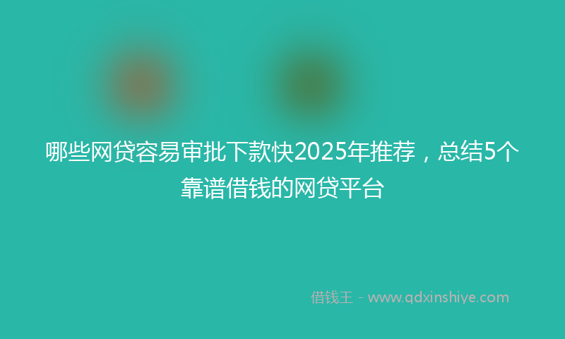 哪些网贷容易审批下款快2025年推荐，总结5个靠谱借钱的网贷平台