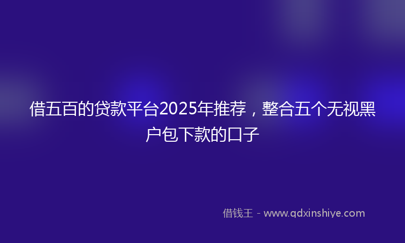 借五百的贷款平台2025年推荐，整合五个无视黑户包下款的口子
