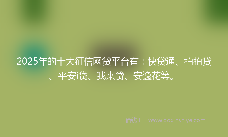 2025年的十大征信网贷平台有：快贷通、拍拍贷、平安i贷、我来贷、安逸花等。