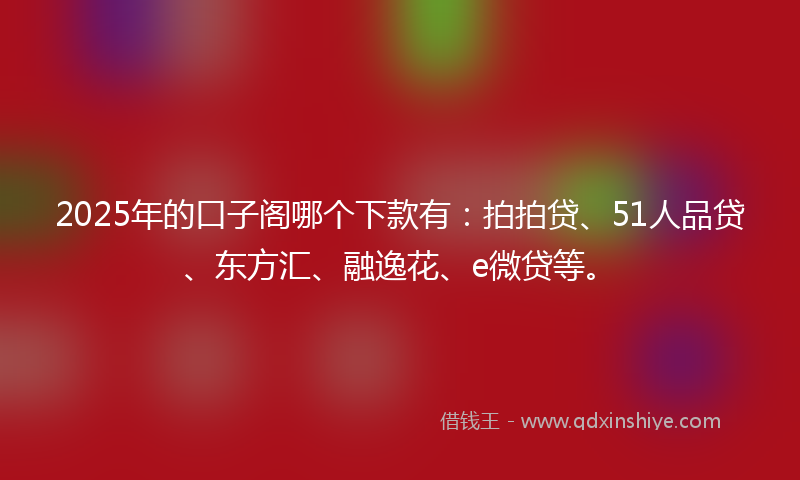 2025年的口子阁哪个下款有：拍拍贷、51人品贷、东方汇、融逸花、e微贷等。