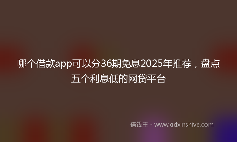 哪个借款app可以分36期免息2025年推荐，盘点五个利息低的网贷平台