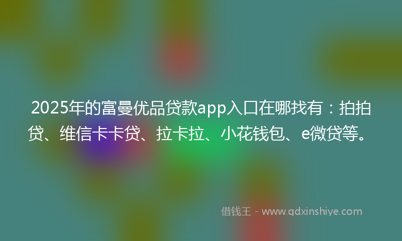 2025年的富曼优品贷款app入口在哪找有：拍拍贷、维信卡卡贷、拉卡拉、小花钱包、e微贷等。