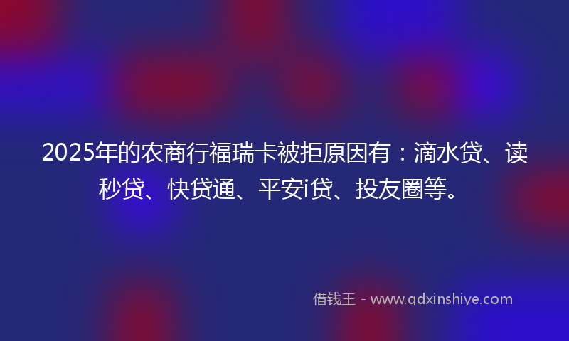 2025年的农商行福瑞卡被拒原因有：滴水贷、读秒贷、快贷通、平安i贷、投友圈等。