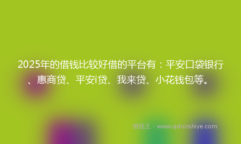 2025年的借钱比较好借的平台有：平安口袋银行、惠商贷、平安i贷、我来贷、小花钱包等。