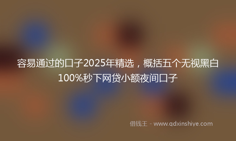 容易通过的口子2025年精选，概括五个无视黑白100%秒下网贷小额夜间口子