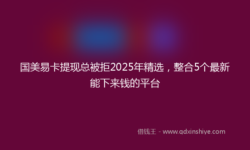 国美易卡提现总被拒2025年精选，整合5个最新能下来钱的平台
