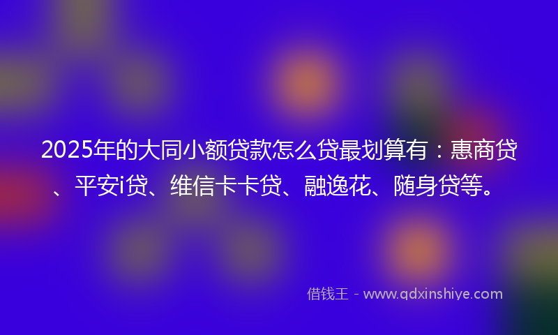 2025年的大同小额贷款怎么贷最划算有：惠商贷、平安i贷、维信卡卡贷、融逸花、随身贷等。