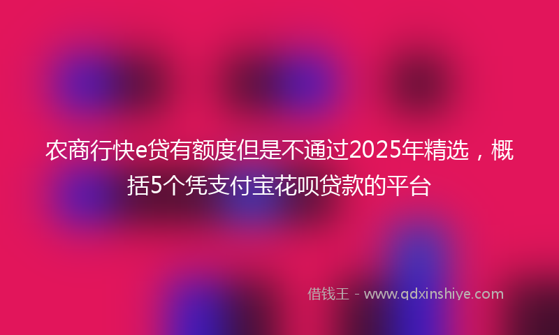 农商行快e贷有额度但是不通过2025年精选，概括5个凭支付宝花呗贷款的平台
