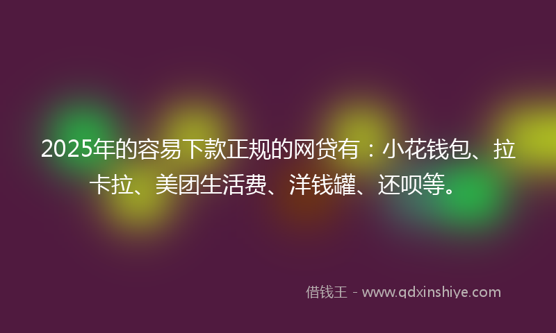 2025年的容易下款正规的网贷有：小花钱包、拉卡拉、美团生活费、洋钱罐、还呗等。