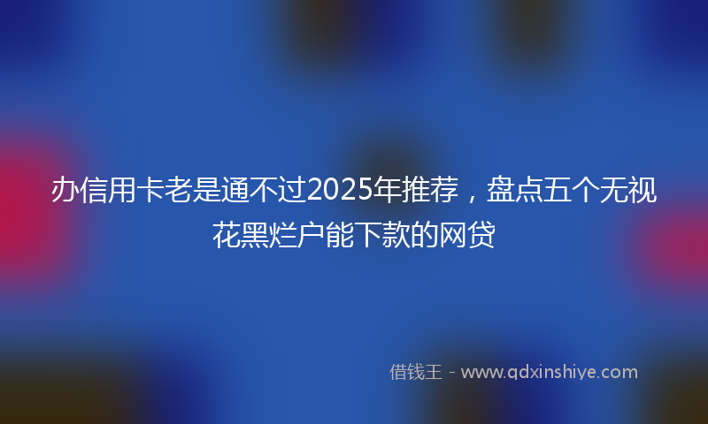 办信用卡老是通不过2025年推荐，盘点五个无视花黑烂户能下款的网贷