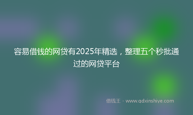容易借钱的网贷有2025年精选，整理五个秒批通过的网贷平台