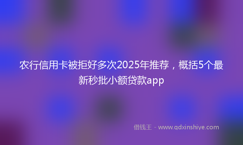 农行信用卡被拒好多次2025年推荐，概括5个最新秒批小额贷款app