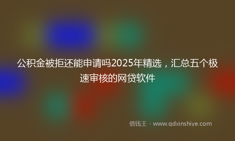 公积金被拒还能申请吗2025年精选，汇总五个极速审核的网贷软件