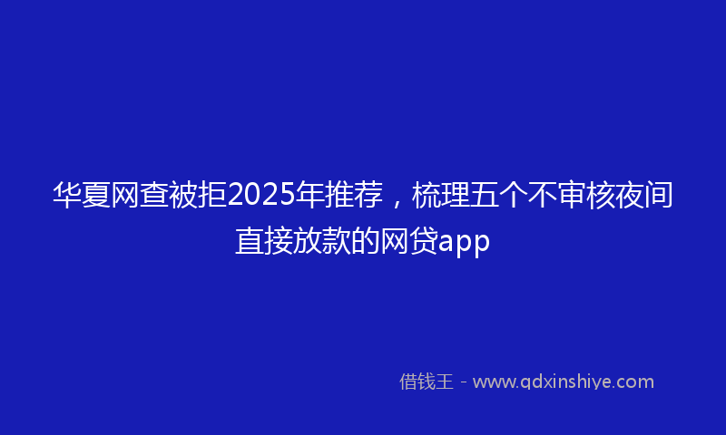 华夏网查被拒2025年推荐，梳理五个不审核夜间直接放款的网贷app