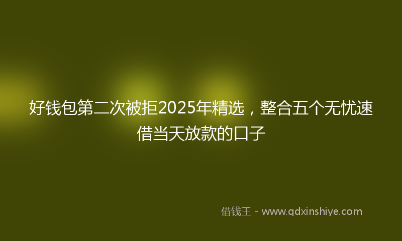 好钱包第二次被拒2025年精选，整合五个无忧速借当天放款的口子