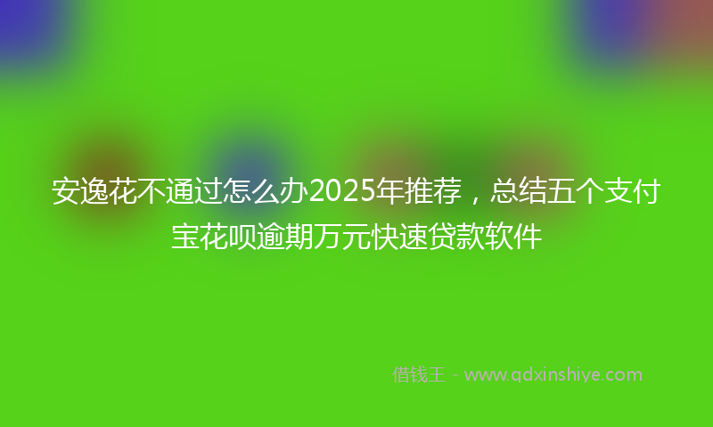 安逸花不通过怎么办2025年推荐，总结五个支付宝花呗逾期万元快速贷款软件