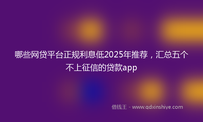 哪些网贷平台正规利息低2025年推荐，汇总五个不上征信的贷款app