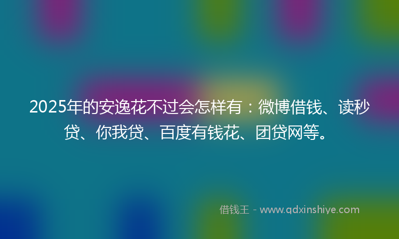 2025年的安逸花不过会怎样有：微博借钱、读秒贷、你我贷、百度有钱花、团贷网等。
