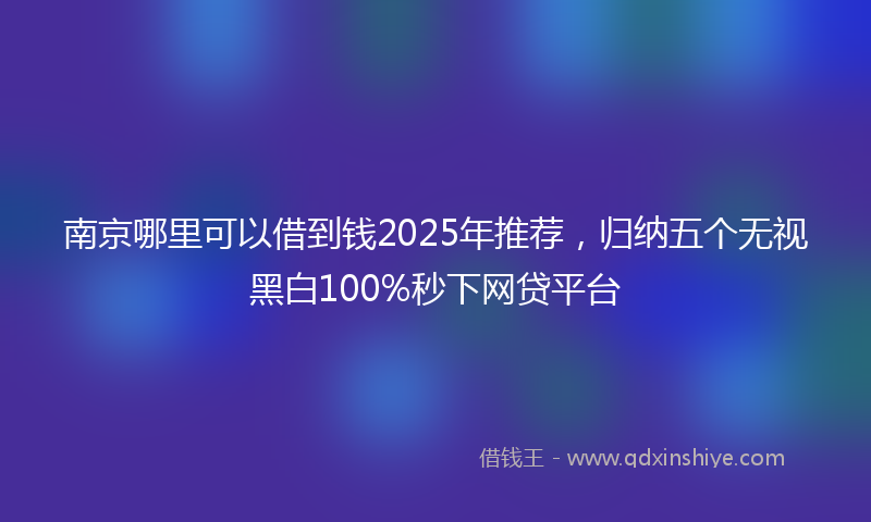 南京哪里可以借到钱2025年推荐，归纳五个无视黑白100%秒下网贷平台