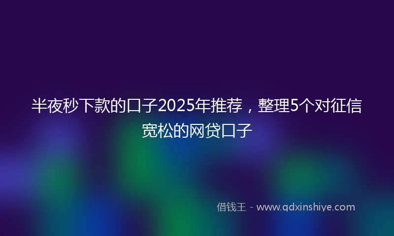 半夜秒下款的口子2025年推荐，整理5个对征信宽松的网贷口子