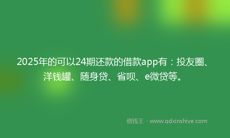 2025年的可以24期还款的借款app有：投友圈、洋钱罐、随身贷、省呗、e微贷等。