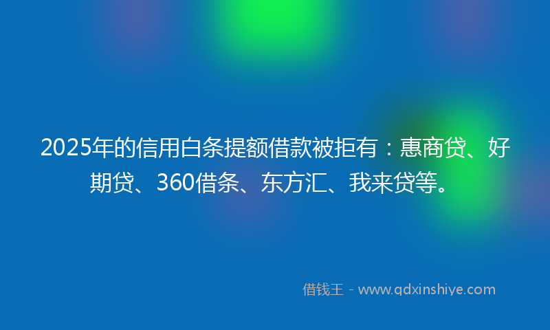 2025年的信用白条提额借款被拒有：惠商贷、好期贷、360借条、东方汇、我来贷等。