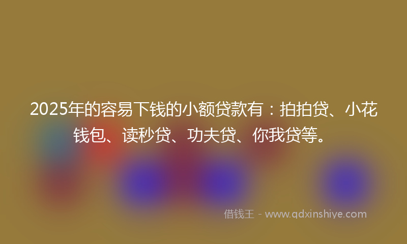 2025年的容易下钱的小额贷款有：拍拍贷、小花钱包、读秒贷、功夫贷、你我贷等。