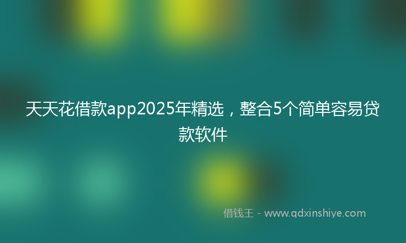 天天花借款app2025年精选，整合5个简单容易贷款软件