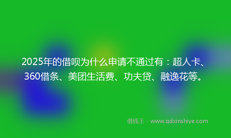 2025年的借呗为什么申请不通过有：超人卡、360借条、美团生活费、功夫贷、融逸花等。