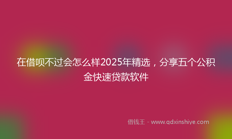 在借呗不过会怎么样2025年精选，分享五个公积金快速贷款软件