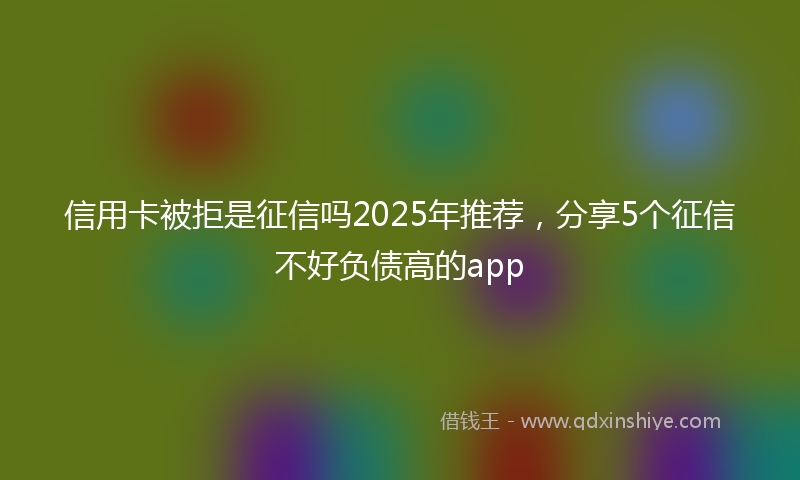 信用卡被拒是征信吗2025年推荐，分享5个征信不好负债高的app