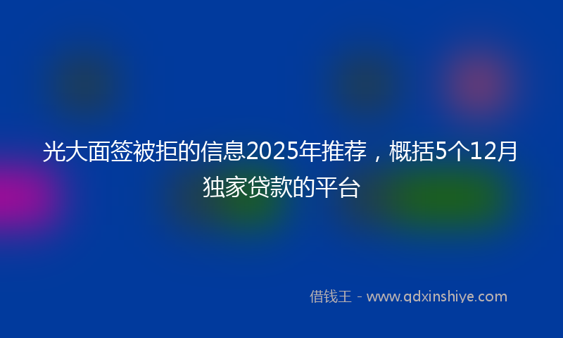 光大面签被拒的信息2025年推荐，概括5个12月独家贷款的平台