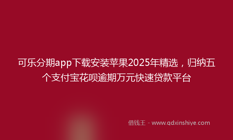 可乐分期app下载安装苹果2025年精选，归纳五个支付宝花呗逾期万元快速贷款平台