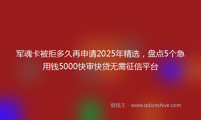 军魂卡被拒多久再申请2025年精选，盘点5个急用钱5000快审快贷无需征信平台