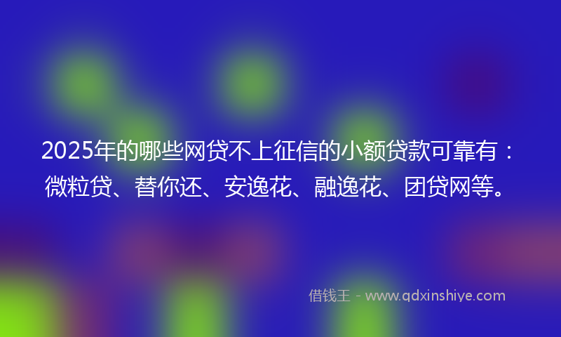2025年的哪些网贷不上征信的小额贷款可靠有：微粒贷、替你还、安逸花、融逸花、团贷网等。