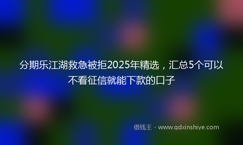 分期乐江湖救急被拒2025年精选，汇总5个可以不看征信就能下款的口子