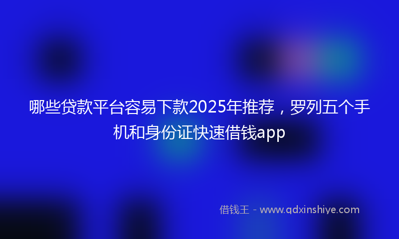 哪些贷款平台容易下款2025年推荐，罗列五个手机和身份证快速借钱app