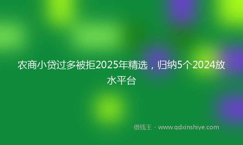 农商小贷过多被拒2025年精选，归纳5个2024放水平台